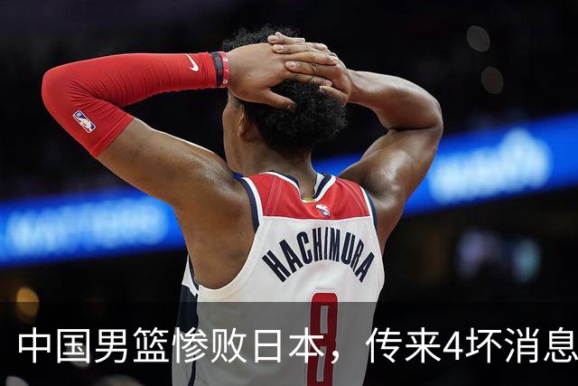 中国男篮惨败日本，传来4坏消息1好消息，三分25中7、篮板41比47，郭士强或下课